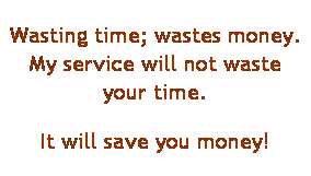 Text Box: Wasting time; wastes money. My service will not waste your time.
It will save you money!
